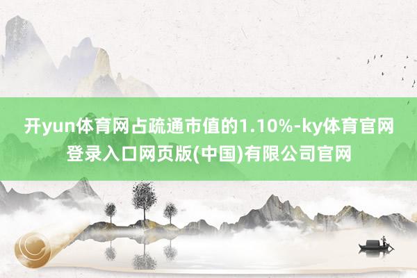开yun体育网占疏通市值的1.10%-ky体育官网登录入口网页版(中国)有限公司官网