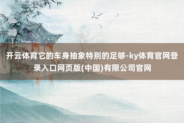 开云体育它的车身抽象特别的足够-ky体育官网登录入口网页版(中国)有限公司官网
