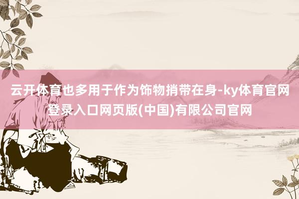 云开体育也多用于作为饰物捎带在身-ky体育官网登录入口网页版(中国)有限公司官网