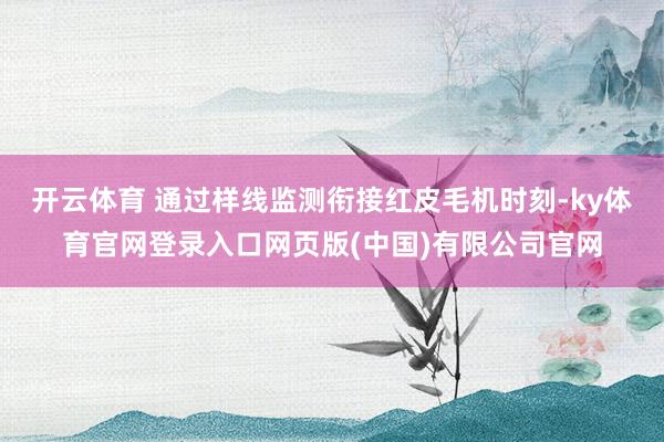 开云体育 通过样线监测衔接红皮毛机时刻-ky体育官网登录入口网页版(中国)有限公司官网