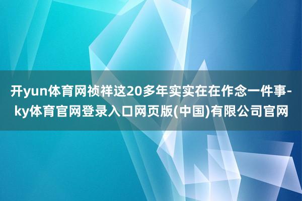 开yun体育网祯祥这20多年实实在在作念一件事-ky体育官网登录入口网页版(中国)有限公司官网