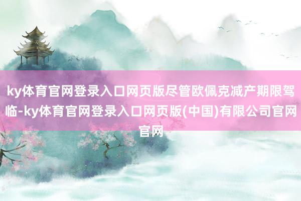 ky体育官网登录入口网页版尽管欧佩克减产期限驾临-ky体育官网登录入口网页版(中国)有限公司官网