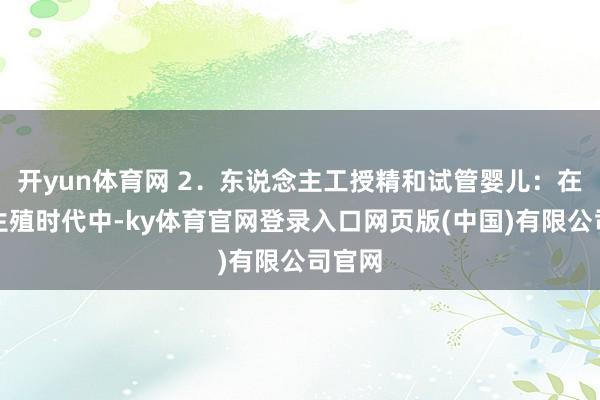 开yun体育网 2.东说念主工授精和试管婴儿:在缓助生殖时代中-ky体育官网登录入口网页版(中国)有限公司官网