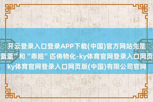 开云登录入口登录APP下载(中国)官方网站先是圆明园东部凤麟洲的“蓝蓝”和“乖妞”匹俦物化-ky体育官网登录入口网页版(中国)有限公司官网