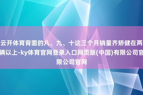 云开体育背面的八、九、十这三个月销量齐矫健在两万辆以上-ky体育官网登录入口网页版(中国)有限公司官网