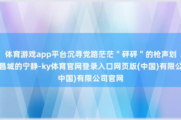 体育游戏app平台沉寻党路茫茫"砰砰"的枪声划破了南昌城的宁静-ky体育官网登录入口网页版(中国)有限公司官网