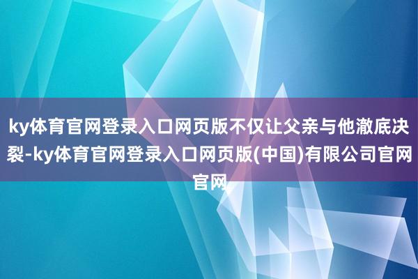 ky体育官网登录入口网页版不仅让父亲与他澈底决裂-ky体育官网登录入口网页版(中国)有限公司官网