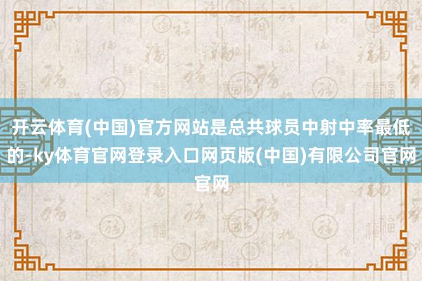 开云体育(中国)官方网站是总共球员中射中率最低的-ky体育官网登录入口网页版(中国)有限公司官网