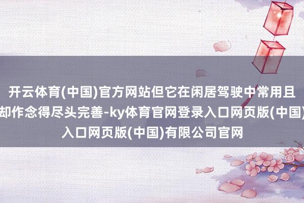 开云体育(中国)官方网站但它在闲居驾驶中常用且实用的设立上却作念得尽头完善-ky体育官网登录入口网页版(中国)有限公司官网