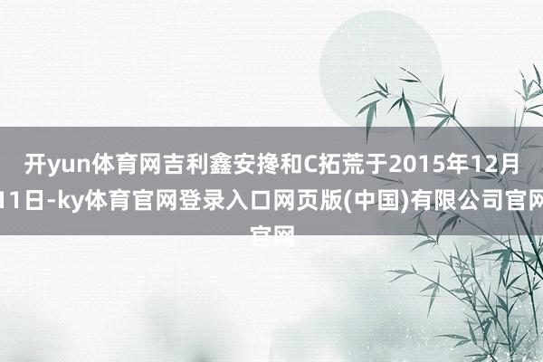开yun体育网吉利鑫安搀和C拓荒于2015年12月11日-ky体育官网登录入口网页版(中国)有限公司官网