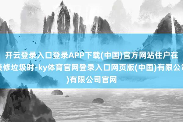 开云登录入口登录APP下载(中国)官方网站住户在处理装修垃圾时-ky体育官网登录入口网页版(中国)有限公司官网