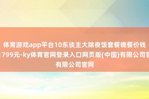 体育游戏app平台10东谈主大除夜饭套餐晚餐价钱是1799元-ky体育官网登录入口网页版(中国)有限公司官网