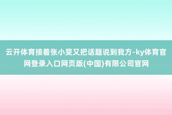 云开体育接着张小斐又把话题说到我方-ky体育官网登录入口网页版(中国)有限公司官网