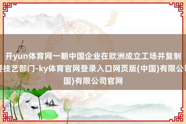 开yun体育网一朝中国企业在欧洲成立工场并复制其紧要技艺部门-ky体育官网登录入口网页版(中国)有限公司官网