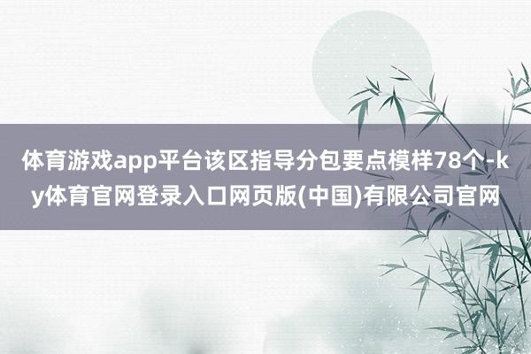 体育游戏app平台该区指导分包要点模样78个-ky体育官网登录入口网页版(中国)有限公司官网