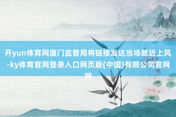 开yun体育网厦门监管局将链接发达当场就近上风-ky体育官网登录入口网页版(中国)有限公司官网
