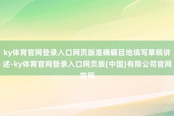 ky体育官网登录入口网页版准确瞩目地填写草稿讲述-ky体育官网登录入口网页版(中国)有限公司官网