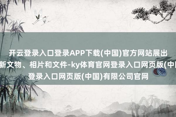 开云登录入口登录APP下载(中国)官方网站展出了许多珍稀的创新文物、相片和文件-ky体育官网登录入口网页版(中国)有限公司官网