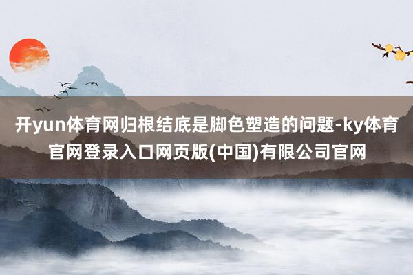 开yun体育网归根结底是脚色塑造的问题-ky体育官网登录入口网页版(中国)有限公司官网