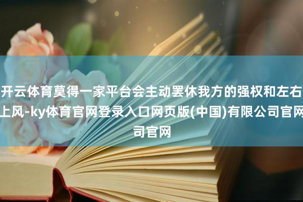 开云体育莫得一家平台会主动罢休我方的强权和左右上风-ky体育官网登录入口网页版(中国)有限公司官网