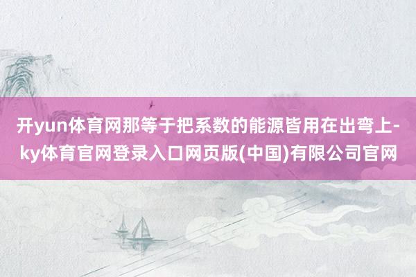 开yun体育网那等于把系数的能源皆用在出弯上-ky体育官网登录入口网页版(中国)有限公司官网