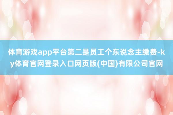 体育游戏app平台第二是员工个东说念主缴费-ky体育官网登录入口网页版(中国)有限公司官网