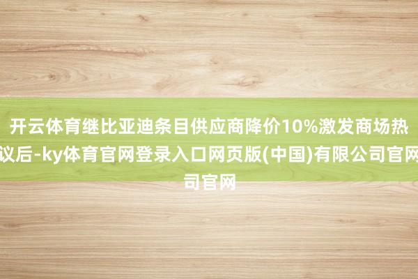 开云体育继比亚迪条目供应商降价10%激发商场热议后-ky体育官网登录入口网页版(中国)有限公司官网