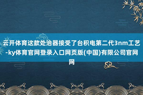 云开体育这款处治器接受了台积电第二代3nm工艺-ky体育官网登录入口网页版(中国)有限公司官网