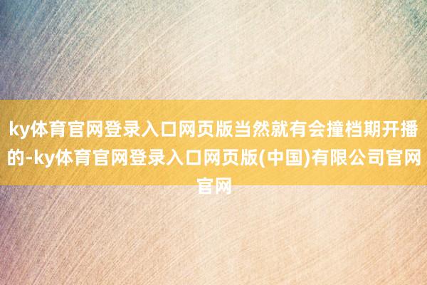 ky体育官网登录入口网页版当然就有会撞档期开播的-ky体育官网登录入口网页版(中国)有限公司官网