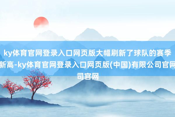 ky体育官网登录入口网页版大幅刷新了球队的赛季新高-ky体育官网登录入口网页版(中国)有限公司官网