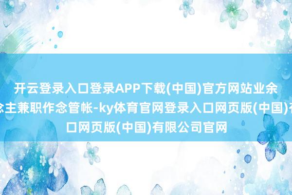 开云登录入口登录APP下载(中国)官方网站业余时辰给东说念主兼职作念管帐-ky体育官网登录入口网页版(中国)有限公司官网