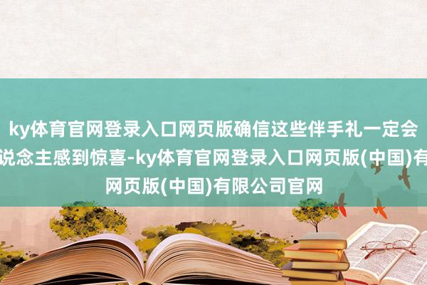 ky体育官网登录入口网页版确信这些伴手礼一定会让我的家东说念主感到惊喜-ky体育官网登录入口网页版(中国)有限公司官网