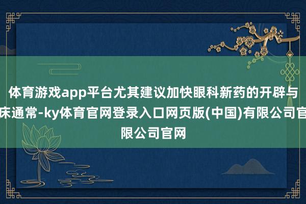 体育游戏app平台尤其建议加快眼科新药的开辟与临床通常-ky体育官网登录入口网页版(中国)有限公司官网