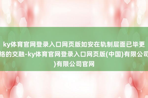 ky体育官网登录入口网页版如安在轨制层面已毕更深脉络的交融-ky体育官网登录入口网页版(中国)有限公司官网