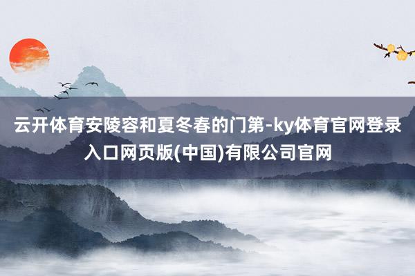 云开体育安陵容和夏冬春的门第-ky体育官网登录入口网页版(中国)有限公司官网