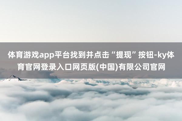 体育游戏app平台找到并点击“提现”按钮-ky体育官网登录入口网页版(中国)有限公司官网