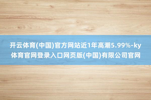 开云体育(中国)官方网站近1年高潮5.99%-ky体育官网登录入口网页版(中国)有限公司官网