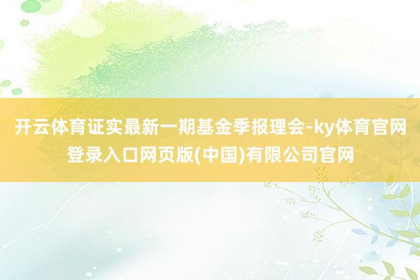 开云体育证实最新一期基金季报理会-ky体育官网登录入口网页版(中国)有限公司官网