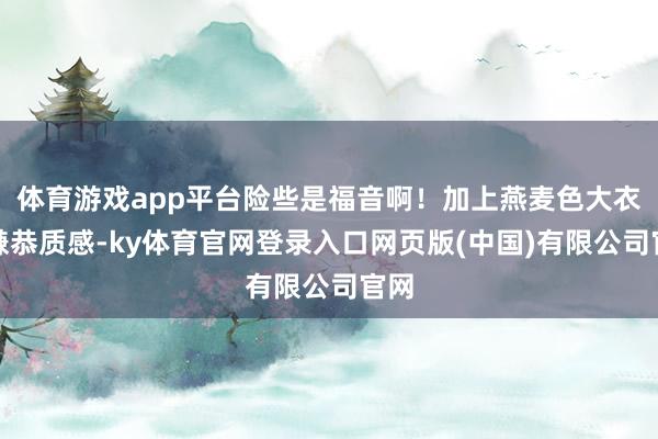 体育游戏app平台险些是福音啊!加上燕麦色大衣的谦恭质感-ky体育官网登录入口网页版(中国)有限公司官网
