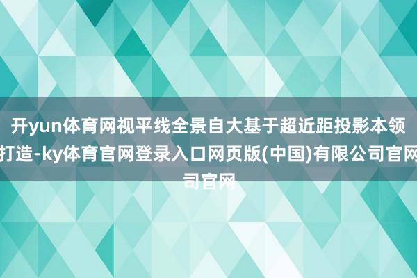 开yun体育网视平线全景自大基于超近距投影本领打造-ky体育官网登录入口网页版(中国)有限公司官网