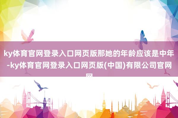 ky体育官网登录入口网页版那她的年龄应该是中年-ky体育官网登录入口网页版(中国)有限公司官网