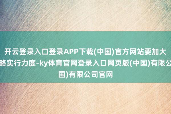 开云登录入口登录APP下载(中国)官方网站要加大区域策略实行力度-ky体育官网登录入口网页版(中国)有限公司官网