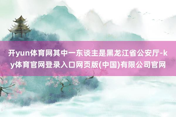 开yun体育网其中一东谈主是黑龙江省公安厅-ky体育官网登录入口网页版(中国)有限公司官网
