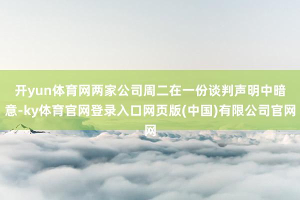 开yun体育网　　两家公司周二在一份谈判声明中暗意-ky体育官网登录入口网页版(中国)有限公司官网