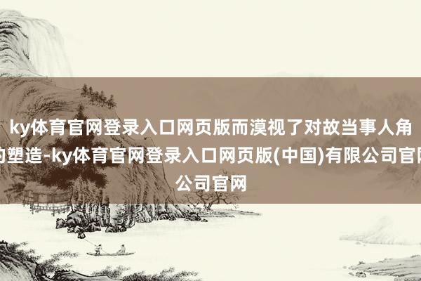 ky体育官网登录入口网页版而漠视了对故当事人角的塑造-ky体育官网登录入口网页版(中国)有限公司官网