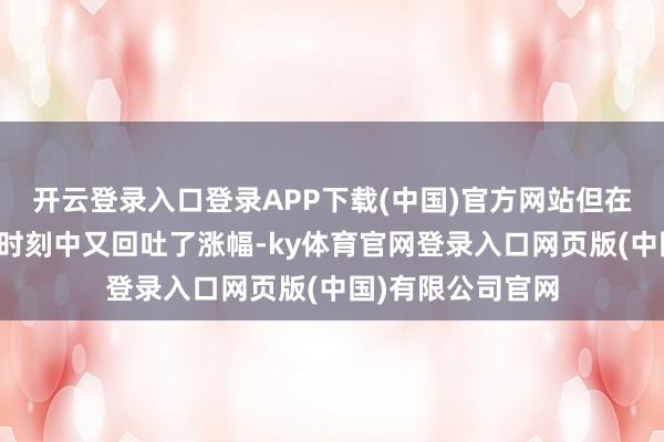 开云登录入口登录APP下载(中国)官方网站但在周三的旧例交游时刻中又回吐了涨幅-ky体育官网登录入口网页版(中国)有限公司官网