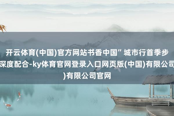 开云体育(中国)官方网站书香中国”城市行首季步履的深度配合-ky体育官网登录入口网页版(中国)有限公司官网