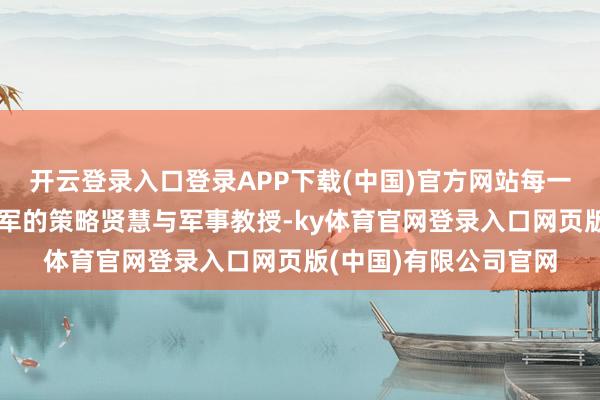 开云登录入口登录APP下载(中国)官方网站每一个细节皆彰显着自若军的策略贤慧与军事教授-ky体育官网登录入口网页版(中国)有限公司官网