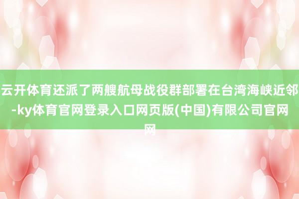 云开体育还派了两艘航母战役群部署在台湾海峡近邻-ky体育官网登录入口网页版(中国)有限公司官网