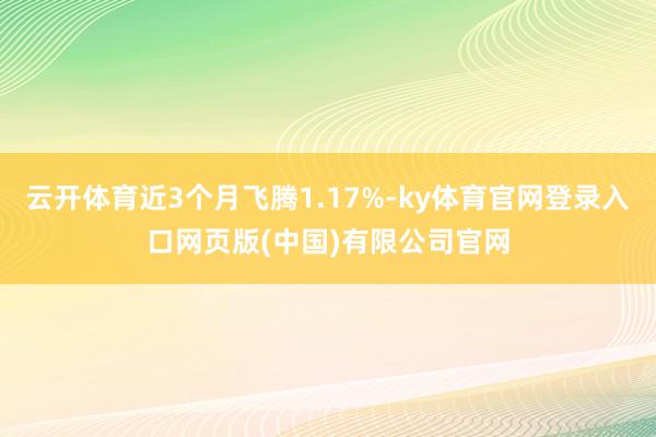 云开体育近3个月飞腾1.17%-ky体育官网登录入口网页版(中国)有限公司官网